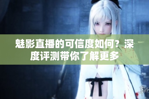 魅影直播的可信度如何？深度評測帶你了解更多