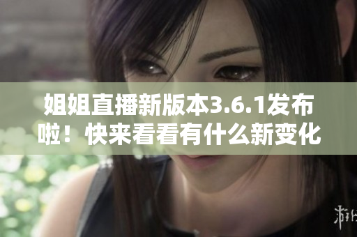 姐姐直播新版本3.6.1發(fā)布啦！快來看看有什么新變化吧